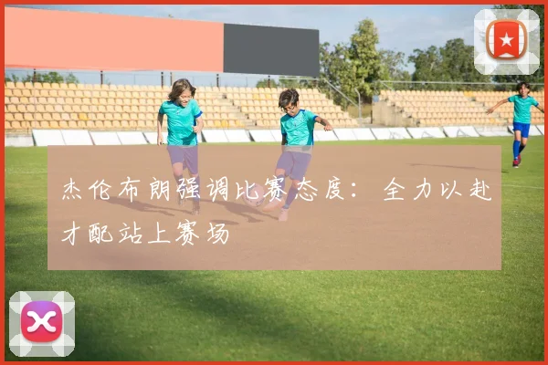 杰伦布朗强调比赛态度：全力以赴才配站上赛场