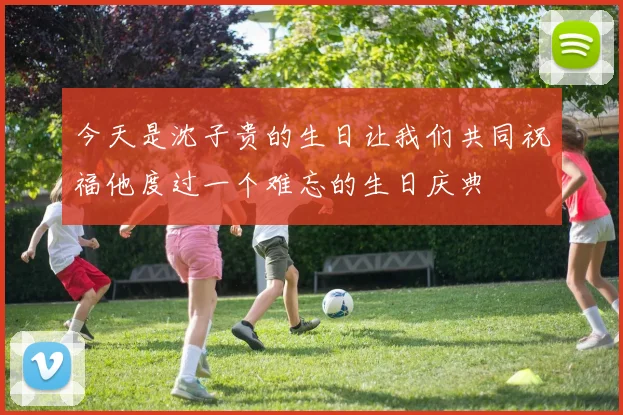 今天是沈子贵的生日让我们共同祝福他度过一个难忘的生日庆典