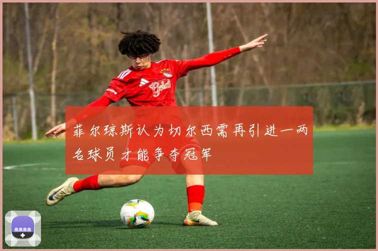 菲尔琼斯认为切尔西需再引进一两名球员才能争夺冠军