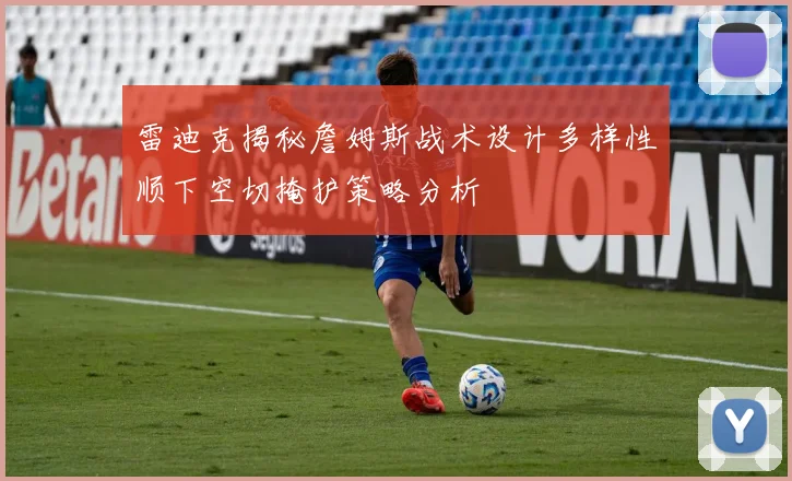 雷迪克揭秘詹姆斯战术设计多样性顺下空切掩护策略分析