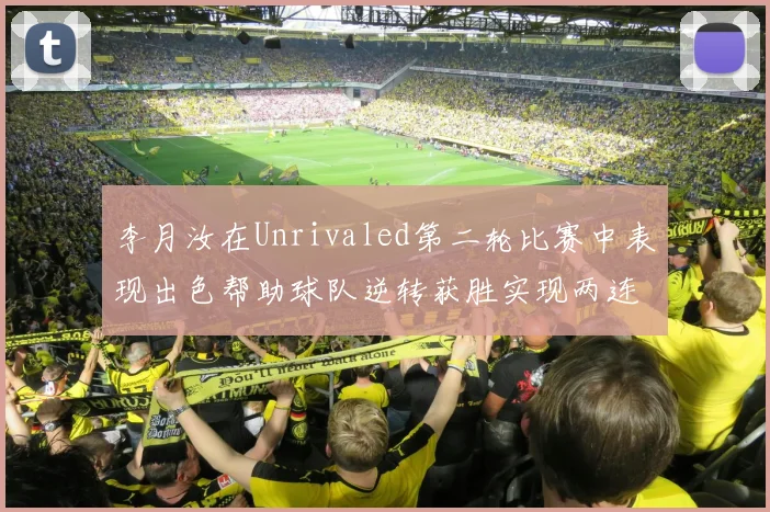 李月汝在Unrivaled第二轮比赛中表现出色帮助球队逆转获胜实现两连胜