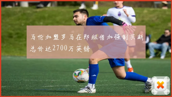 马伦加盟罗马在即租借加强制买断总价达2700万英镑