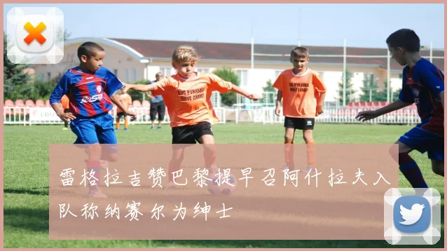 雷格拉吉赞巴黎提早召阿什拉夫入队称纳赛尔为绅士