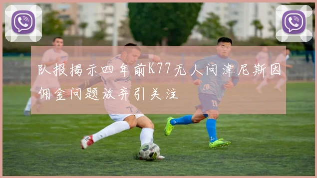 队报揭示四年前K77无人问津尼斯因佣金问题放弃引关注