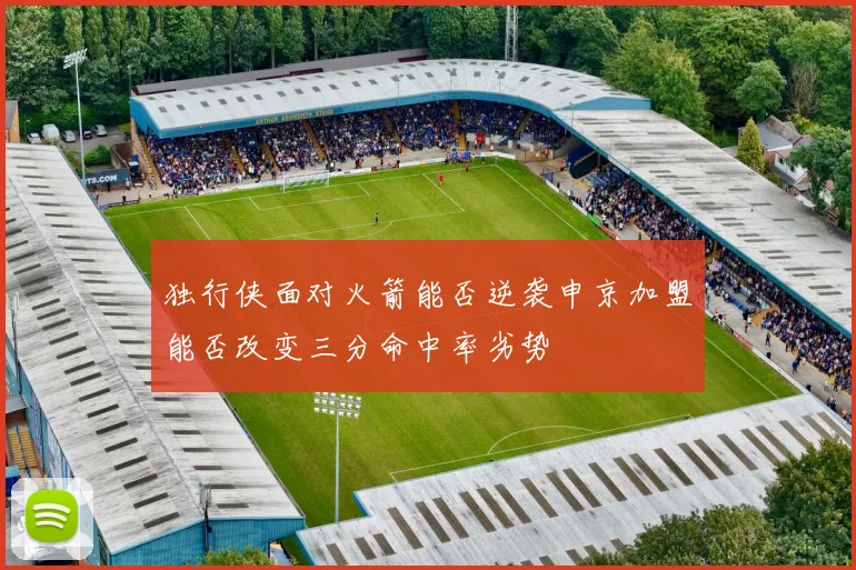 独行侠面对火箭能否逆袭申京加盟能否改变三分命中率劣势