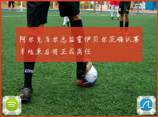 阿尔克马尔总监霍伊贝尔茨确认赛季结束后将正式离任