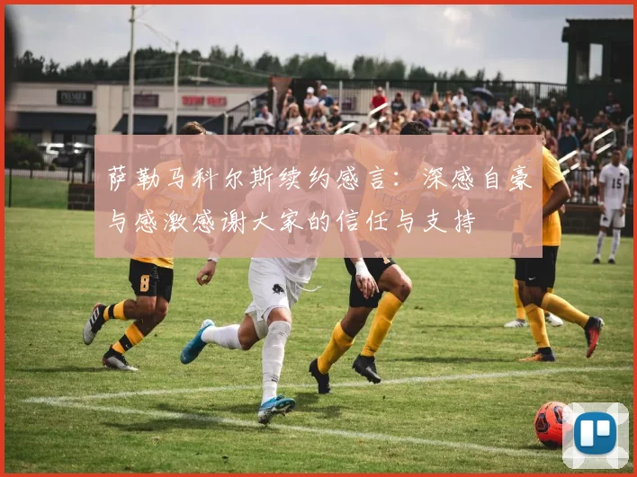 萨勒马科尔斯续约感言：深感自豪与感激感谢大家的信任与支持