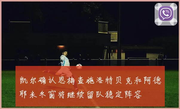 凯尔确认恩梅查施洛特贝克和阿德耶米冬窗将继续留队稳定阵容