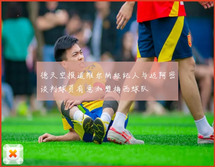 德天空报道维尔纳经纪人与迈阿密谈判球员有意加盟梅西球队