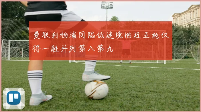 曼联利物浦同陷低迷境地近五轮仅得一胜并列第八第九