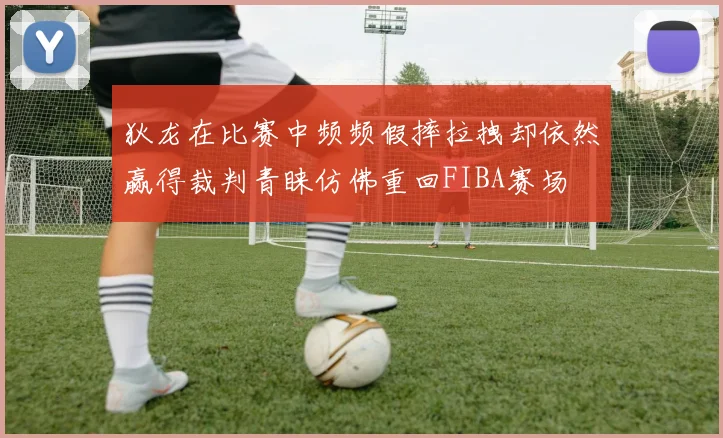 狄龙在比赛中频频假摔拉拽却依然赢得裁判青睐仿佛重回FIBA赛场