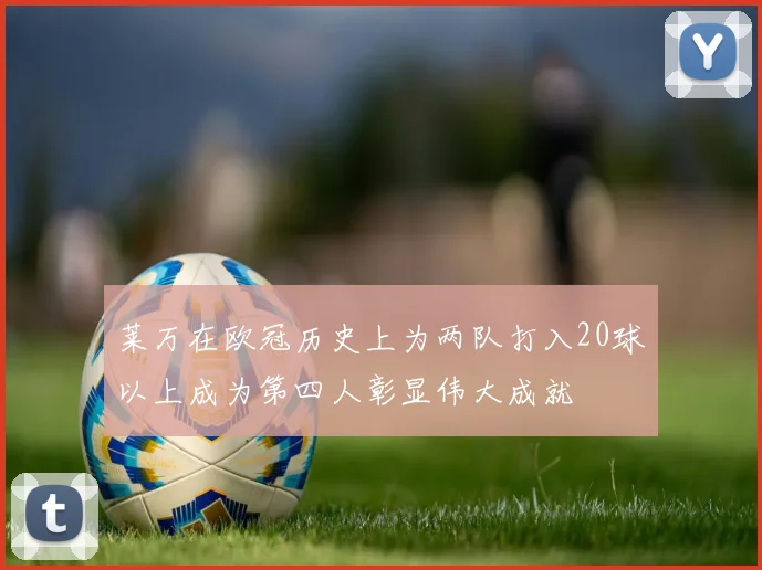 莱万在欧冠历史上为两队打入20球以上成为第四人彰显伟大成就