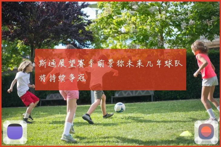 斯通展望赛季前景称未来几年球队将持续争冠