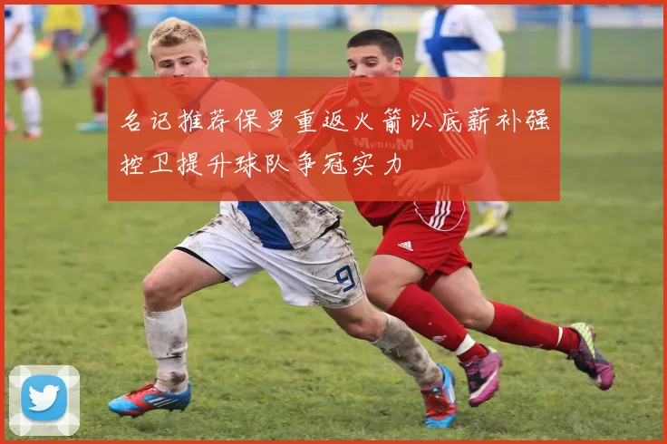 名记推荐保罗重返火箭以底薪补强控卫提升球队争冠实力