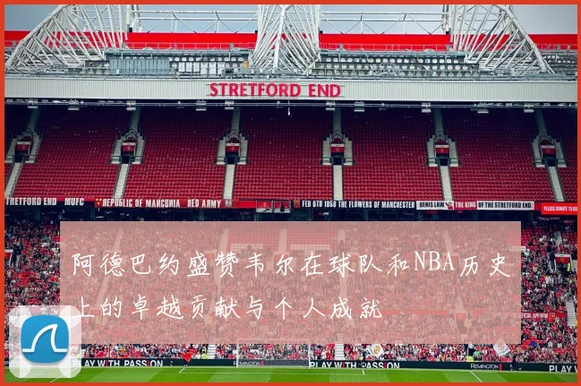 阿德巴约盛赞韦尔在球队和NBA历史上的卓越贡献与个人成就