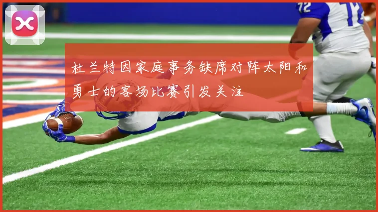 杜兰特因家庭事务缺席对阵太阳和勇士的客场比赛引发关注