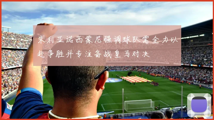 朱利亚诺西蒙尼强调球队需全力以赴争胜并专注备战皇马对决