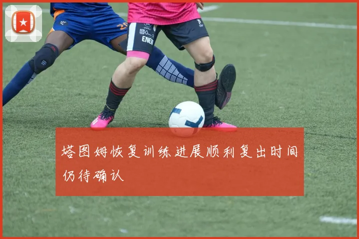 塔图姆恢复训练进展顺利复出时间仍待确认