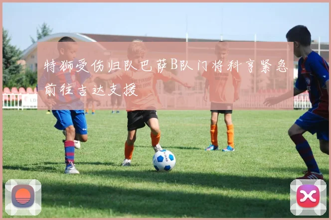 特狮受伤归队巴萨B队门将科亨紧急前往吉达支援