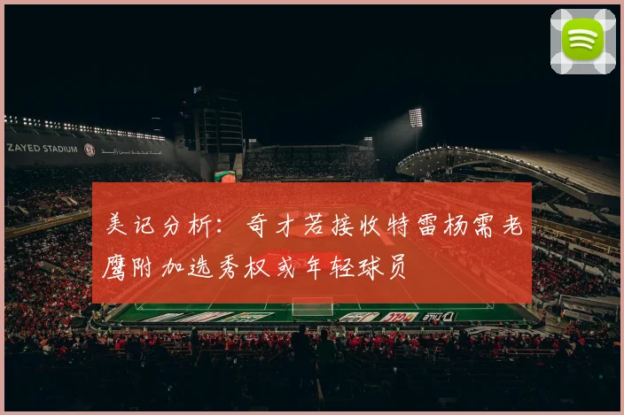 美记分析：奇才若接收特雷杨需老鹰附加选秀权或年轻球员