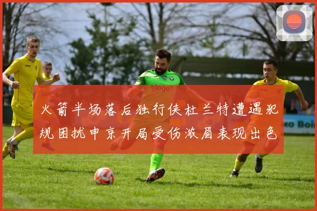 火箭半场落后独行侠杜兰特遭遇犯规困扰申京开局受伤浓眉表现出色