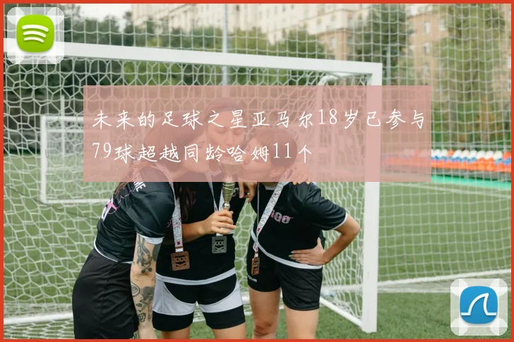 未来的足球之星亚马尔18岁已参与79球超越同龄哈姆11个