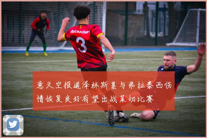意天空报道泽林斯基与弗拉泰西伤情恢复良好有望出战莱切比赛