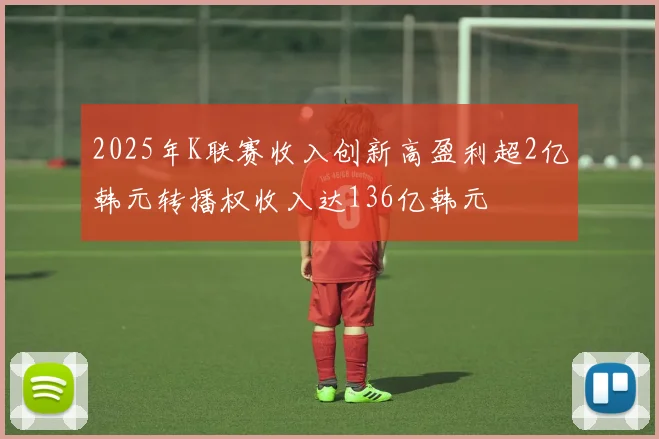 2025年K联赛收入创新高盈利超2亿韩元转播权收入达136亿韩元