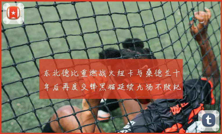 东北德比重燃战火纽卡与桑德兰十年后再度交锋黑猫延续九场不败纪录