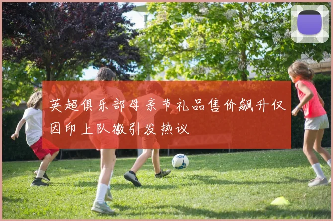 英超俱乐部母亲节礼品售价飙升仅因印上队徽引发热议