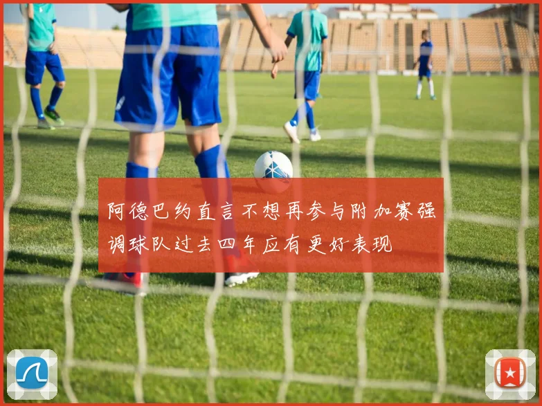 阿德巴约直言不想再参与附加赛强调球队过去四年应有更好表现